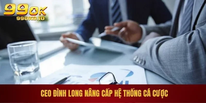 CEO Đình Long 99OK 3 CEO Đình Long nâng cấp hệ thống cá cược