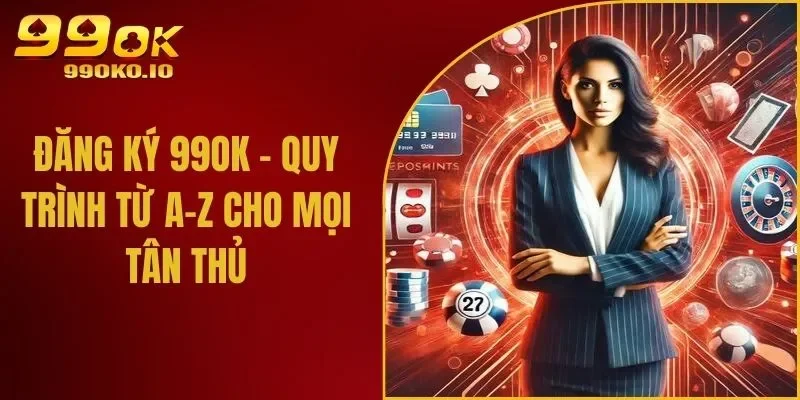 Đăng Ký 99OK - Quy Trình Từ A-Z Cho Mọi Tân Thủ