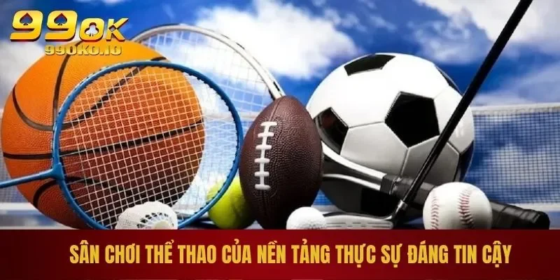 THỂ THAO 99OK 1 Sân chơi thể thao của nền tảng thực sự đáng tin cậy
