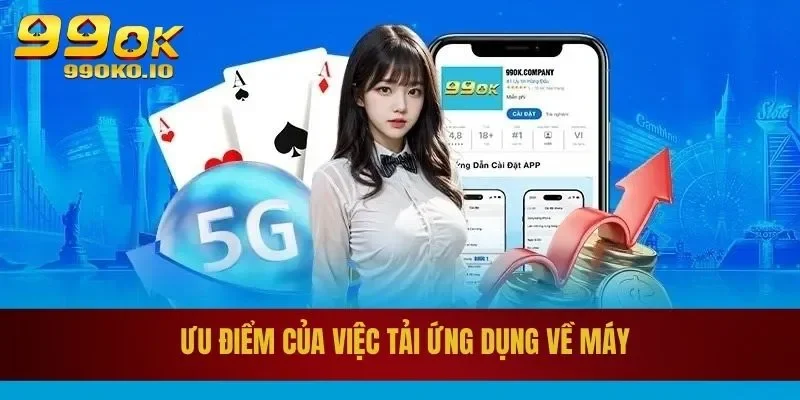 Hướng Dẫn Cách Tải App 99OK Cho IOS, Android Chi Tiết 1 Ưu điểm của việc tải ứng dụng về máy